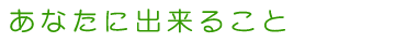 あなたに出来ること